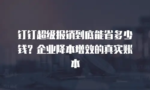 钉钉超级报销到底能省多少钱？企业降本增效的真实账本