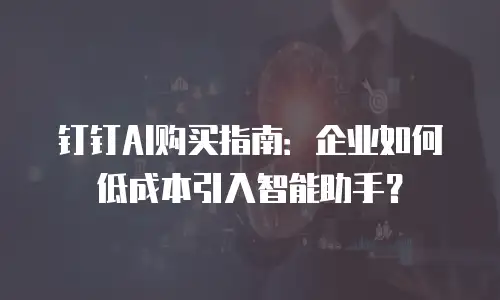 钉钉AI购买指南：企业如何低成本引入智能助手？