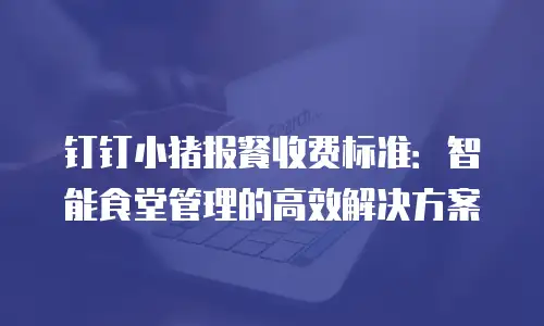 钉钉小猪报餐收费标准：智能食堂管理的高效解决方案