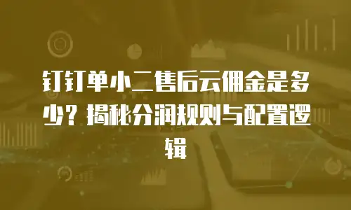 钉钉单小二售后云佣金是多少？揭秘分润规则与配置逻辑