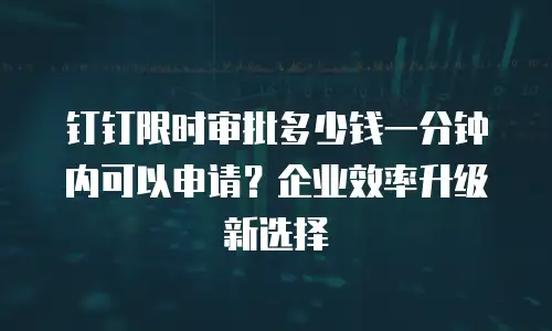 钉钉限时审批多少钱一分钟内可以申请？企业效率升级新选择