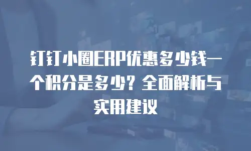 钉钉小圈ERP优惠多少钱一个积分是多少？全面解析与实用建议