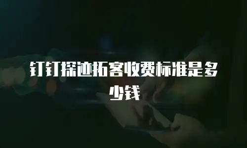 钉钉探迹拓客收费标准是多少钱