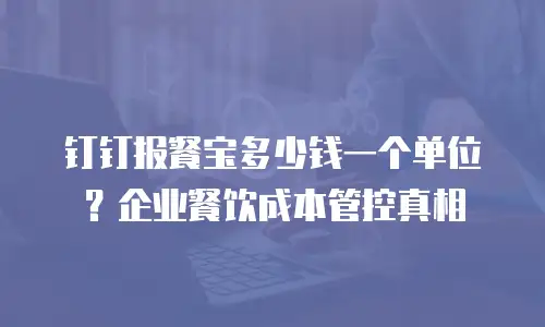 钉钉报餐宝多少钱一个单位？企业餐饮成本管控真相
