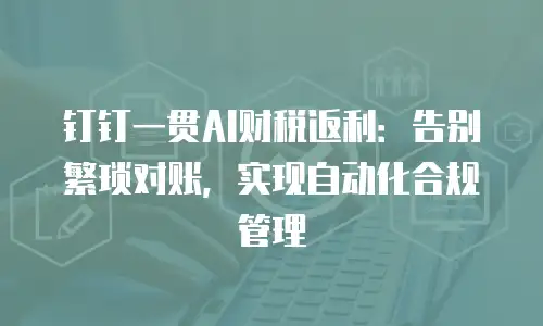 钉钉一贯AI财税返利：告别繁琐对账，实现自动化合规管理