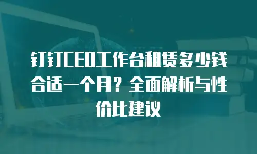 钉钉CEO工作台租赁多少钱合适一个月？全面解析与性价比建议