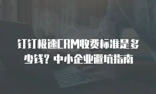 钉钉极速CRM收费标准是多少钱？中小企业避坑指南