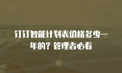 钉钉智能计划表价格多少一年的？管理者必看