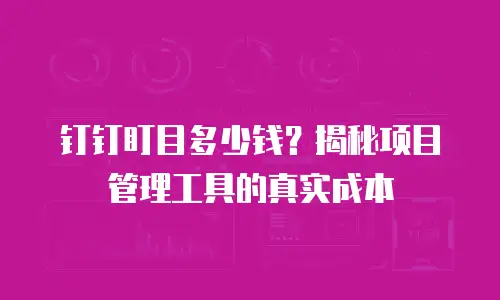 钉钉盯目多少钱？揭秘项目管理工具的真实成本