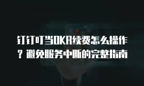 钉钉叮当OKR续费怎么操作？避免服务中断的完整指南