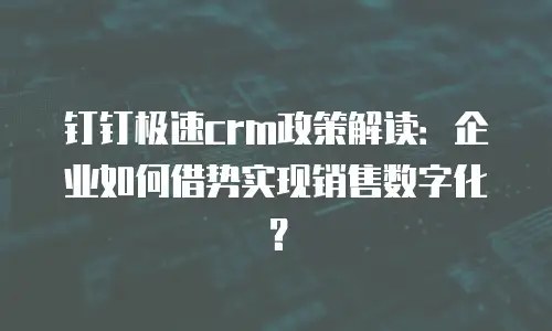 钉钉极速crm政策解读：企业如何借势实现销售数字化？