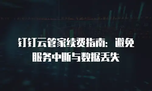 钉钉云管家续费指南：避免服务中断与数据丢失