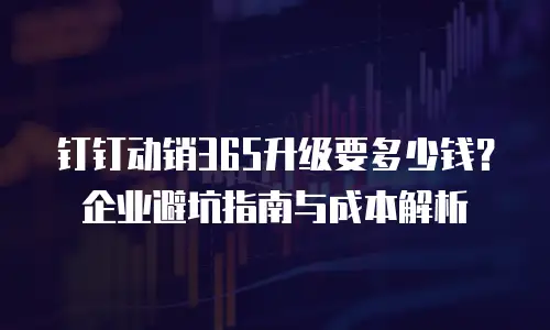 钉钉动销365升级要多少钱？企业避坑指南与成本解析
