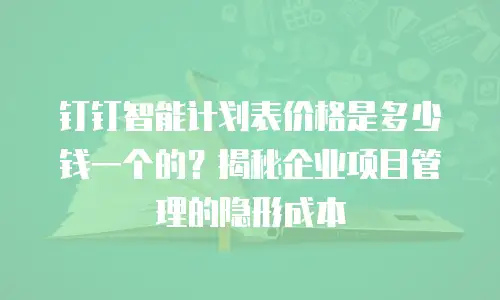 钉钉智能计划表价格是多少钱一个的？揭秘企业项目管理的隐形成本