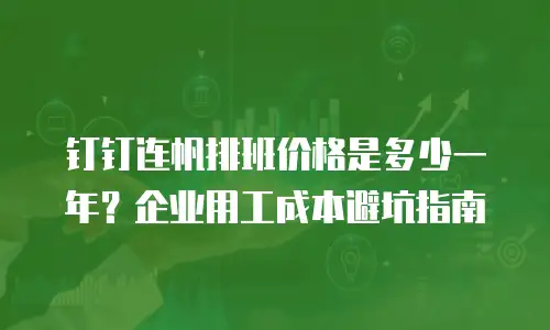 钉钉连帆排班价格是多少一年？企业用工成本避坑指南