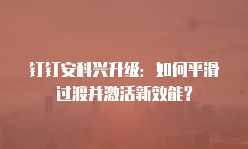 钉钉安科兴升级：如何平滑过渡并激活新效能？