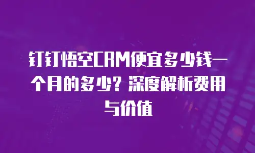 钉钉悟空CRM便宜多少钱一个月的多少？深度解析费用与价值