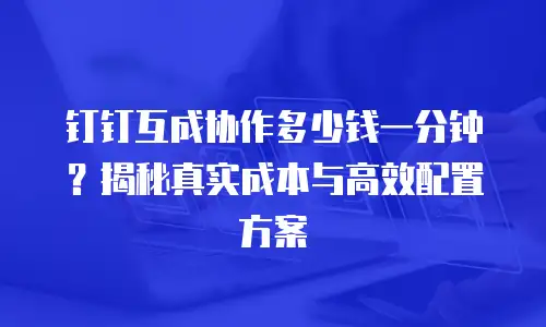 钉钉互成协作多少钱一分钟？揭秘真实成本与高效配置方案