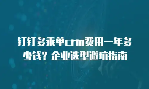 钉钉多乘单crm费用一年多少钱？企业选型避坑指南