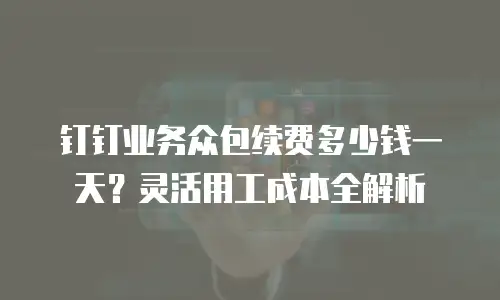 钉钉业务众包续费多少钱一天？灵活用工成本全解析