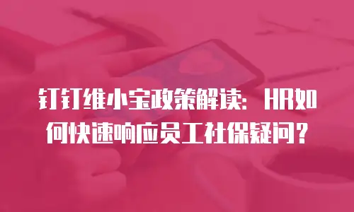 钉钉维小宝政策解读：HR如何快速响应员工社保疑问？