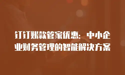 钉钉账款管家优惠：中小企业财务管理的智能解决方案