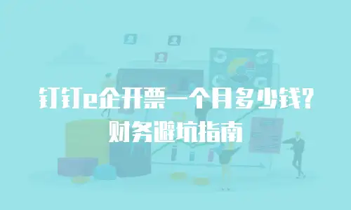 钉钉e企开票一个月多少钱？财务避坑指南