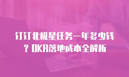 钉钉北极星任务一年多少钱？OKR落地成本全解析