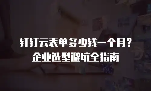 钉钉云表单多少钱一个月？企业选型避坑全指南