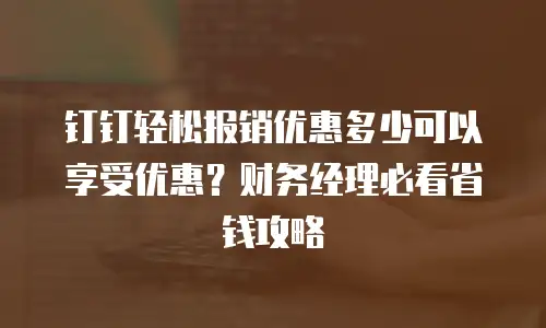 钉钉轻松报销优惠多少可以享受优惠？财务经理必看省钱攻略