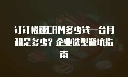 钉钉极速CRM多少钱一台月租是多少？企业选型避坑指南