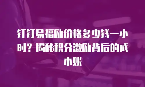 钉钉易福励价格多少钱一小时？揭秘积分激励背后的成本账
