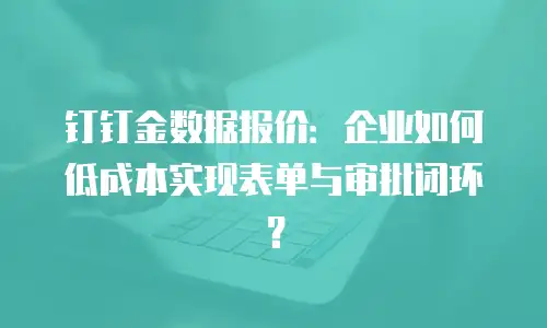 钉钉金数据报价：企业如何低成本实现表单与审批闭环？