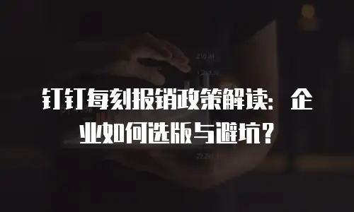 钉钉每刻报销政策解读：企业如何选版与避坑？