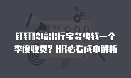 钉钉跨境出行宝多少钱一个季度收费？HR必看成本解析