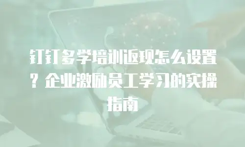 钉钉多学培训返现怎么设置？企业激励员工学习的实操指南