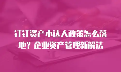 钉钉资产小达人政策怎么落地？企业资产管理新解法