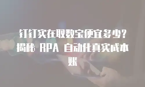 钉钉实在取数宝便宜多少？揭秘 RPA 自动化真实成本账