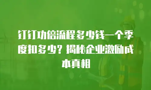 钉钉功倍流程多少钱一个季度扣多少？揭秘企业激励成本真相