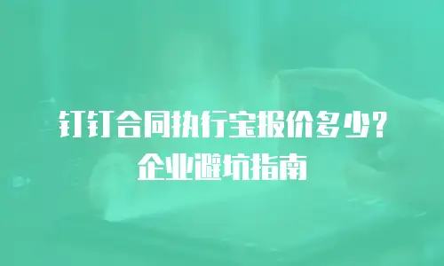 钉钉合同执行宝报价多少？企业避坑指南