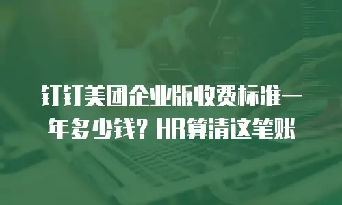 钉钉美团企业版收费标准一年多少钱？HR算清这笔账