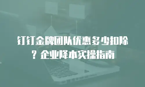 钉钉金牌团队优惠多少扣除？企业降本实操指南