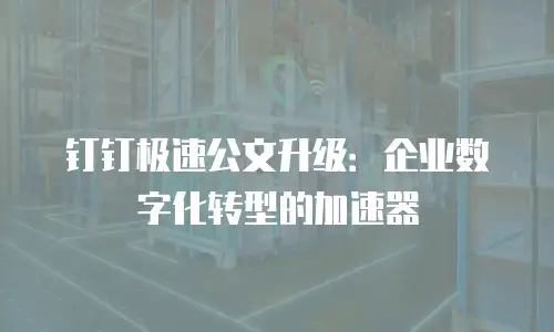 钉钉极速公文升级：企业数字化转型的加速器