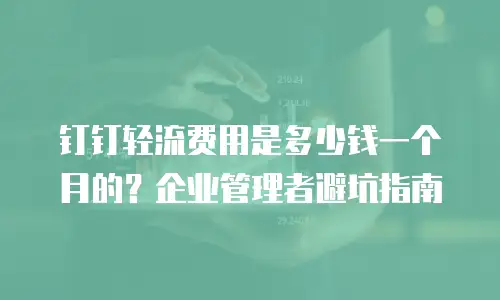 钉钉轻流费用是多少钱一个月的？企业管理者避坑指南