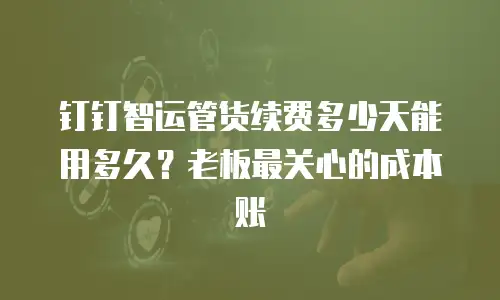 钉钉智运管货续费多少天能用多久？老板最关心的成本账