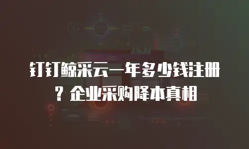 钉钉鲸采云一年多少钱注册？企业采购降本真相