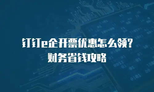 钉钉e企开票优惠怎么领？财务省钱攻略