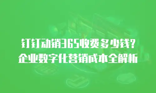 钉钉动销365收费多少钱？企业数字化营销成本全解析