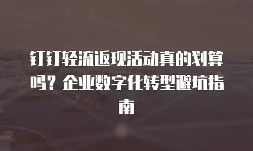 钉钉轻流返现活动真的划算吗？企业数字化转型避坑指南