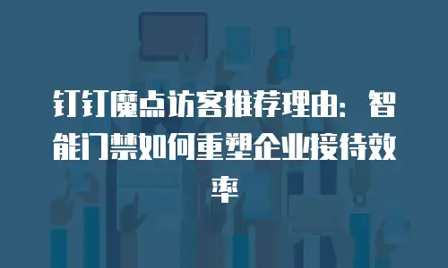 钉钉魔点访客推荐理由：智能门禁如何重塑企业接待效率
